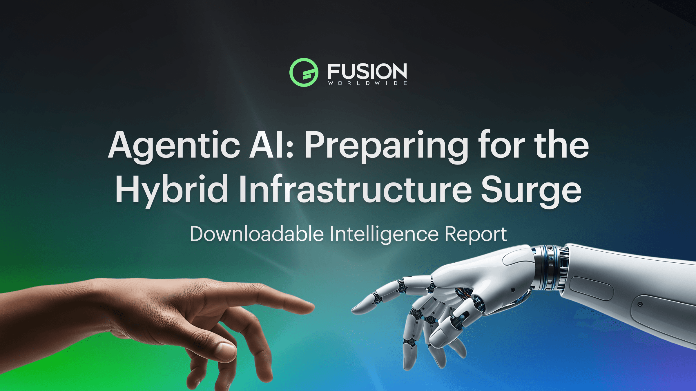 Hero graphic for Fusion Worldwide’s intelligence report ‘Agentic AI: Preparing for the Hybrid Infrastructure Surge,’ showing a human hand and robotic hand reaching toward each other to symbolize the rise of AI-driven hybrid infrastructure.