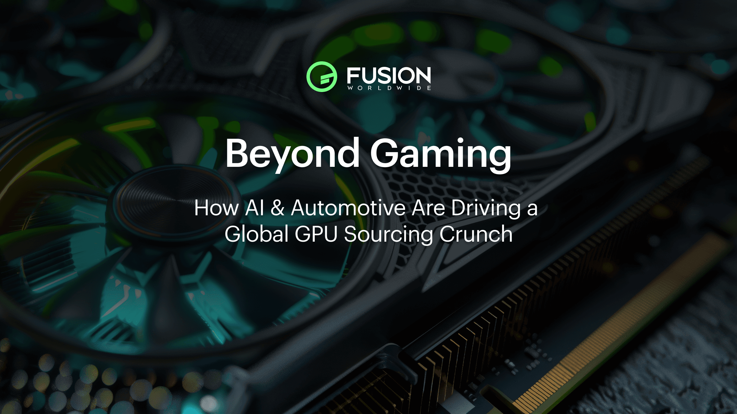 Fusion Worldwide graphic featuring the headline “Beyond Gaming: How AI & Automotive Are Driving a Global GPU Sourcing Crunch” displayed over a close-up image of a high-end GPU with cooling fans and circuit components.